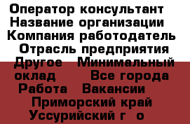 Оператор-консультант › Название организации ­ Компания-работодатель › Отрасль предприятия ­ Другое › Минимальный оклад ­ 1 - Все города Работа » Вакансии   . Приморский край,Уссурийский г. о. 